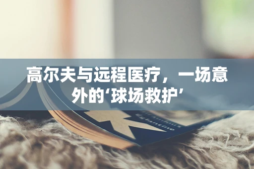 高尔夫与远程医疗，一场意外的‘球场救护’