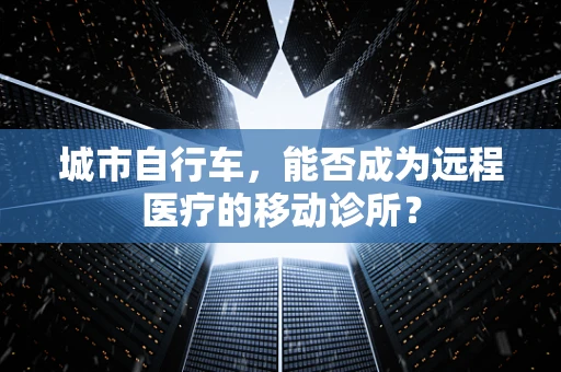 城市自行车，能否成为远程医疗的移动诊所？