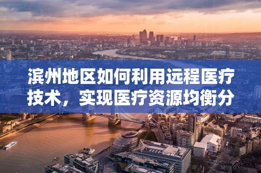 滨州地区如何利用远程医疗技术，实现医疗资源均衡分配？