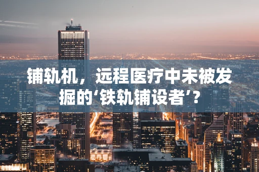 铺轨机，远程医疗中未被发掘的‘铁轨铺设者’？