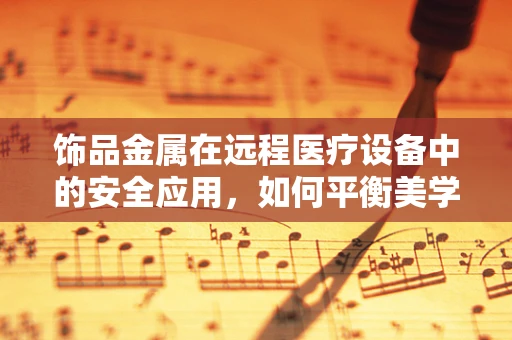 饰品金属在远程医疗设备中的安全应用，如何平衡美学与安全？