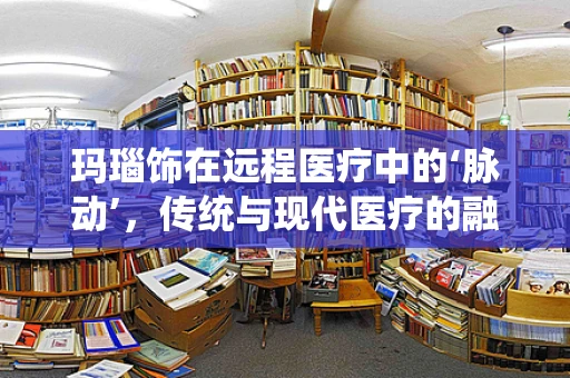 玛瑙饰在远程医疗中的‘脉动’，传统与现代医疗的融合桥梁？