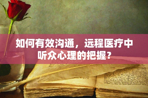 如何有效沟通，远程医疗中听众心理的把握？