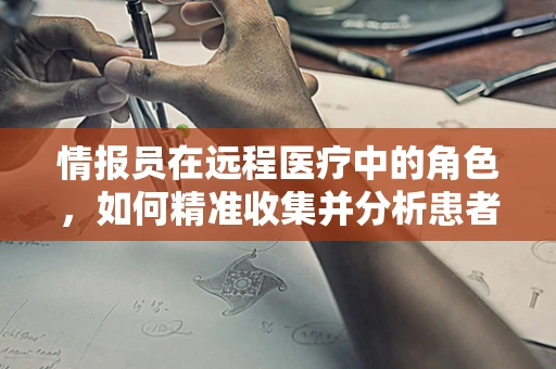 情报员在远程医疗中的角色，如何精准收集并分析患者数据？