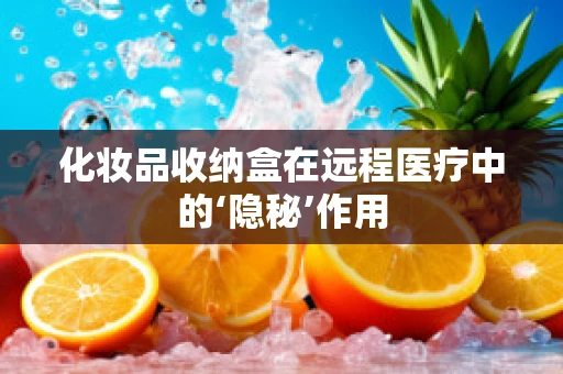 化妆品收纳盒在远程医疗中的‘隐秘’作用