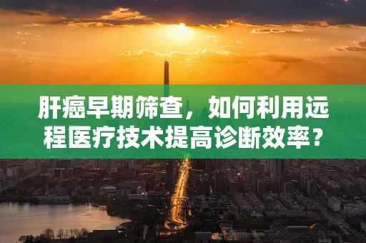 肝癌早期筛查，如何利用远程医疗技术提高诊断效率？