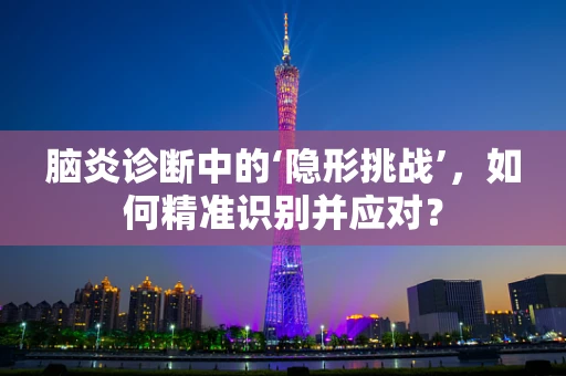 脑炎诊断中的‘隐形挑战’，如何精准识别并应对？