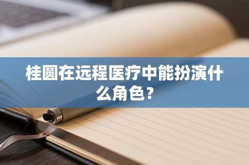 桂圆在远程医疗中能扮演什么角色？