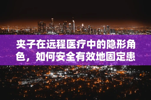 夹子在远程医疗中的隐形角色，如何安全有效地固定患者设备？