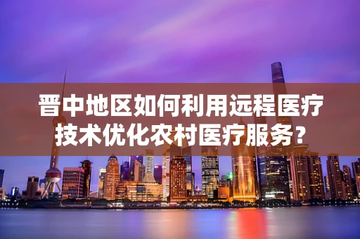 晋中地区如何利用远程医疗技术优化农村医疗服务？
