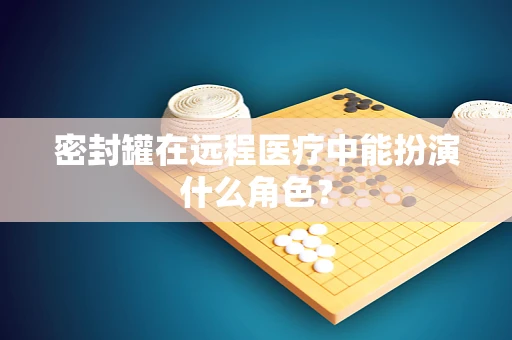 密封罐在远程医疗中能扮演什么角色？