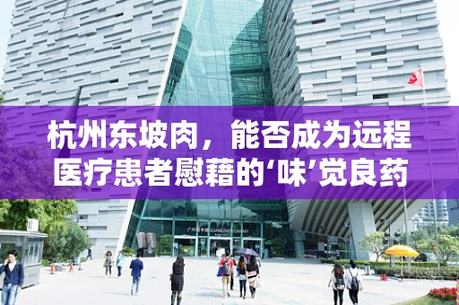 杭州东坡肉，能否成为远程医疗患者慰藉的‘味’觉良药？