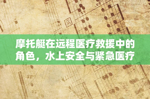 摩托艇在远程医疗救援中的角色，水上安全与紧急医疗传输的新篇章？