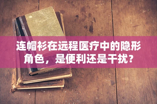 连帽衫在远程医疗中的隐形角色，是便利还是干扰？