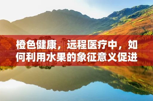 橙色健康，远程医疗中，如何利用水果的象征意义促进患者心理健康？
