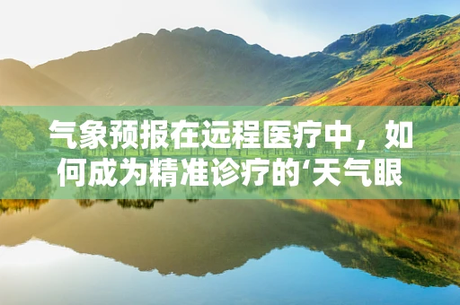 气象预报在远程医疗中，如何成为精准诊疗的‘天气眼’？
