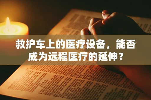 救护车上的医疗设备，能否成为远程医疗的延伸？