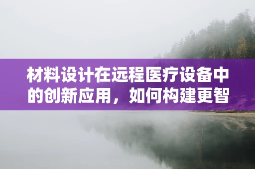 材料设计在远程医疗设备中的创新应用，如何构建更智能、更耐用的医疗设备？