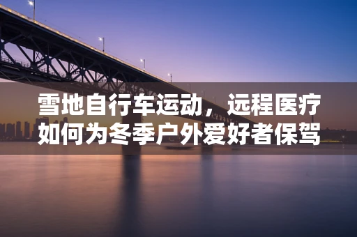 雪地自行车运动，远程医疗如何为冬季户外爱好者保驾护航？