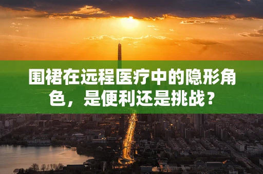 围裙在远程医疗中的隐形角色，是便利还是挑战？