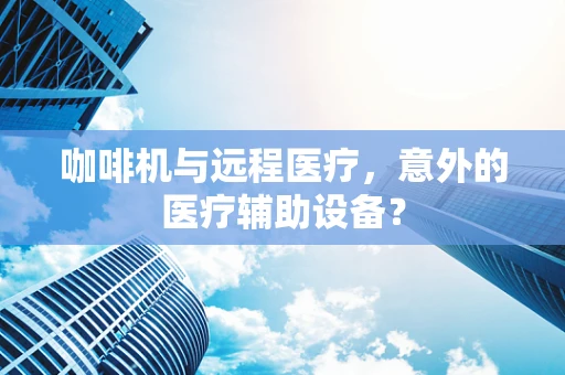 咖啡机与远程医疗，意外的医疗辅助设备？