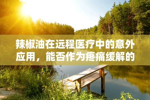 辣椒油在远程医疗中的意外应用，能否作为疼痛缓解的辅助工具？
