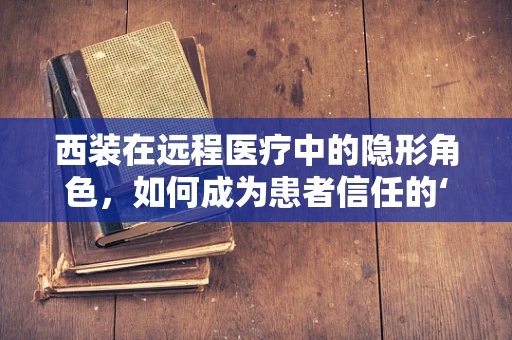 西装在远程医疗中的隐形角色，如何成为患者信任的‘第一印象’？