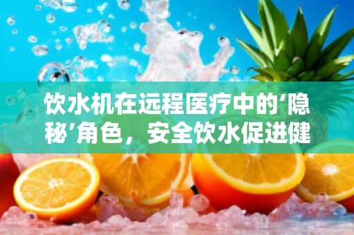 饮水机在远程医疗中的‘隐秘’角色，安全饮水促进健康管理新维度