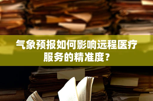 气象预报如何影响远程医疗服务的精准度？