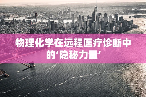 物理化学在远程医疗诊断中的‘隐秘力量’