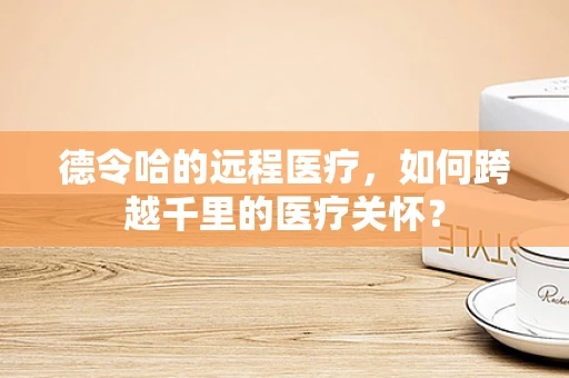 德令哈的远程医疗，如何跨越千里的医疗关怀？