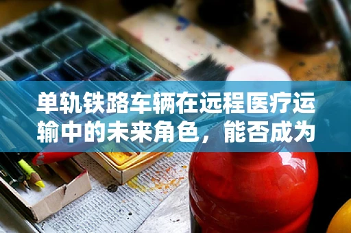单轨铁路车辆在远程医疗运输中的未来角色，能否成为紧急医疗救援的新动脉？