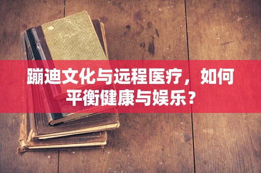 蹦迪文化与远程医疗，如何平衡健康与娱乐？
