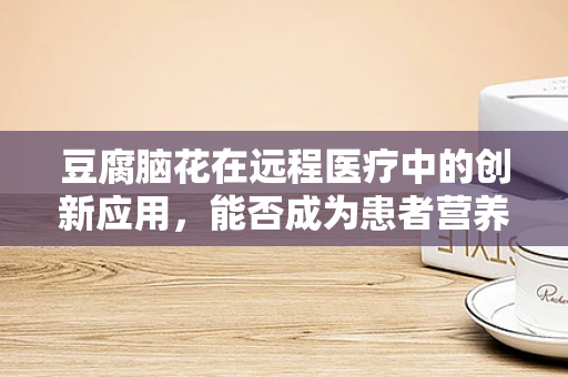豆腐脑花在远程医疗中的创新应用，能否成为患者营养管理的未来趋势？