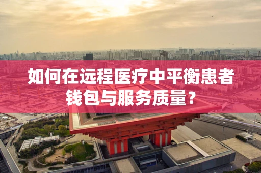 如何在远程医疗中平衡患者钱包与服务质量？