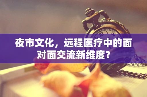 夜市文化，远程医疗中的面对面交流新维度？