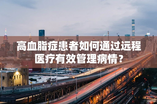高血脂症患者如何通过远程医疗有效管理病情？
