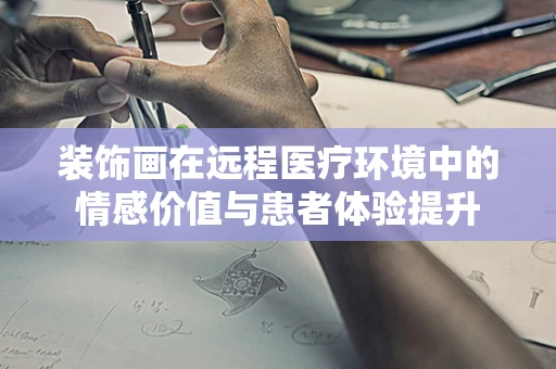 装饰画在远程医疗环境中的情感价值与患者体验提升