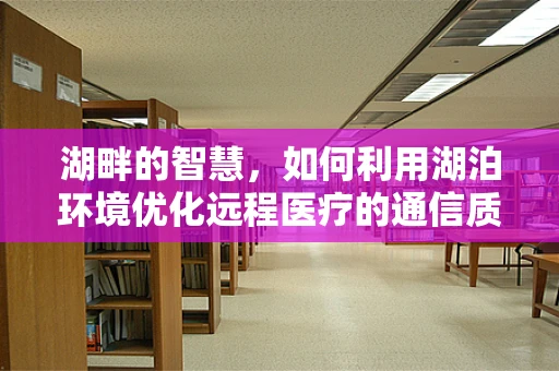 湖畔的智慧，如何利用湖泊环境优化远程医疗的通信质量？