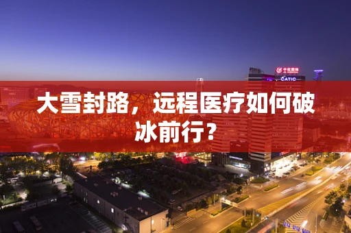 大雪封路，远程医疗如何破冰前行？