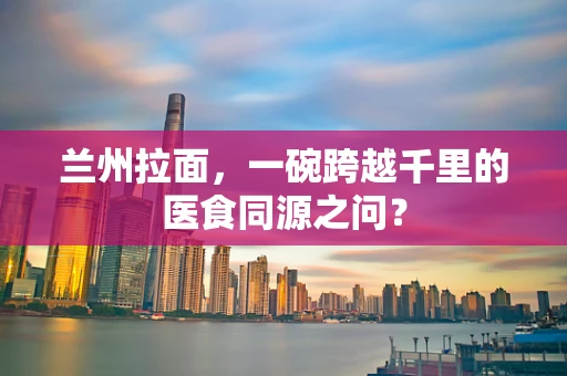 兰州拉面，一碗跨越千里的医食同源之问？
