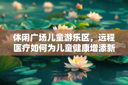 休闲广场儿童游乐区，远程医疗如何为儿童健康增添新乐趣？