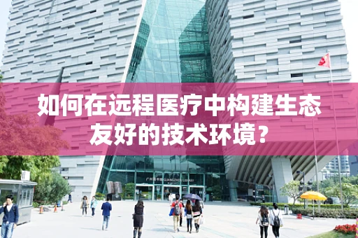 如何在远程医疗中构建生态友好的技术环境？