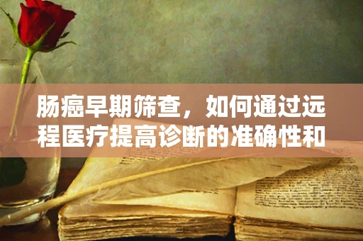 肠癌早期筛查，如何通过远程医疗提高诊断的准确性和及时性？