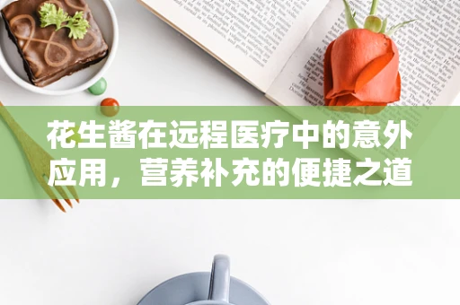 花生酱在远程医疗中的意外应用，营养补充的便捷之道？