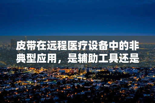 皮带在远程医疗设备中的非典型应用，是辅助工具还是创新点？