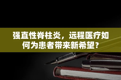 强直性脊柱炎，远程医疗如何为患者带来新希望？