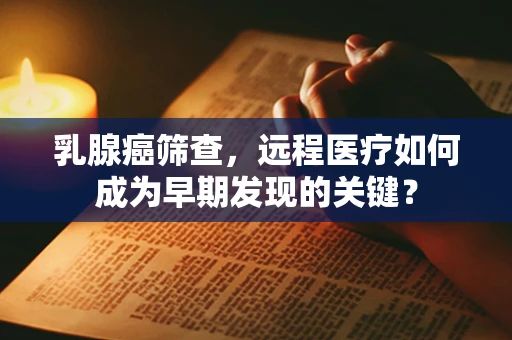 乳腺癌筛查，远程医疗如何成为早期发现的关键？