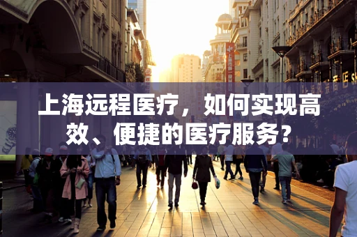 上海远程医疗，如何实现高效、便捷的医疗服务？