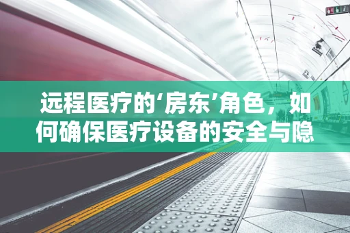 远程医疗的‘房东’角色，如何确保医疗设备的安全与隐私？